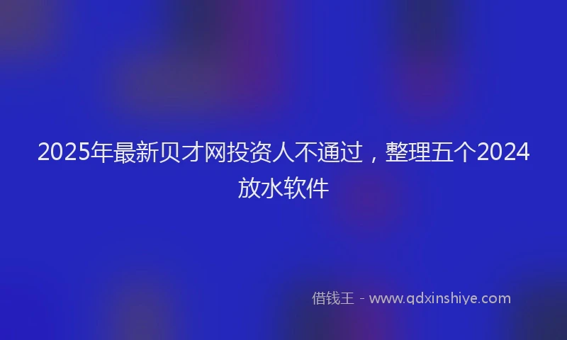 2025年最新贝才网投资人不通过，整理五个2024放水软件