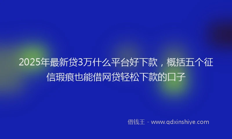 2025年最新贷3万什么平台好下款，概括五个征信瑕疵也能借网贷轻松下款的口子