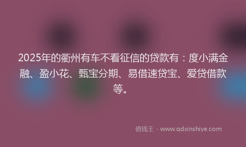 2025年的衢州有车不看征信的贷款有：度小满金融、盈小花、甄宝分期、易借速贷宝、爱贷借款等。