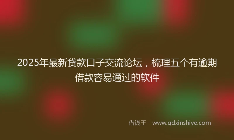 2025年最新贷款口子交流论坛，梳理五个有逾期借款容易通过的软件
