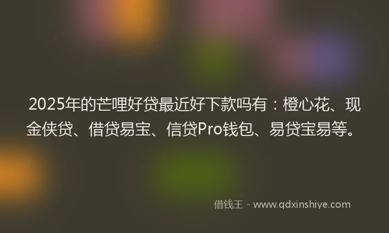 2025年的芒哩好贷最近好下款吗有：橙心花、现金侠贷、借贷易宝、信贷Pro钱包、易贷宝易等。