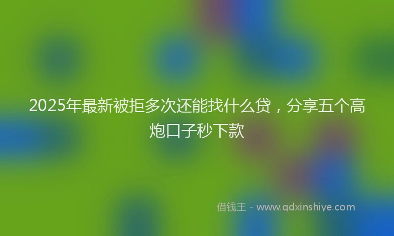 2025年最新被拒多次还能找什么贷，分享五个高炮口子秒下款