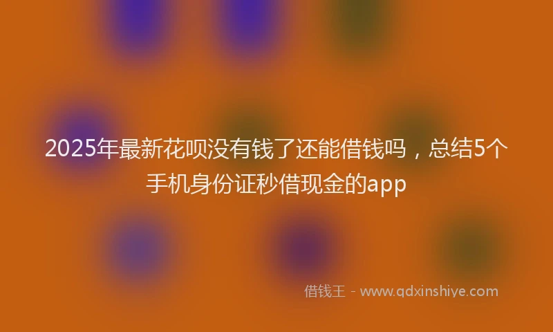 2025年最新花呗没有钱了还能借钱吗，总结5个手机身份证秒借现金的app