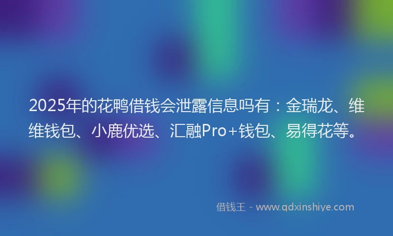 2025年的花鸭借钱会泄露信息吗有：金瑞龙、维维钱包、小鹿优选、汇融Pro+钱包、易得花等。