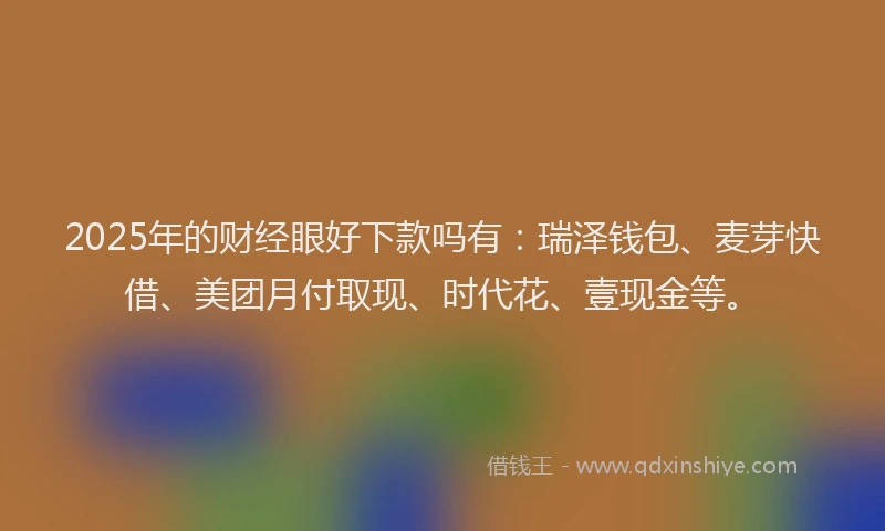 2025年的财经眼好下款吗有：瑞泽钱包、麦芽快借、美团月付取现、时代花、壹现金等。