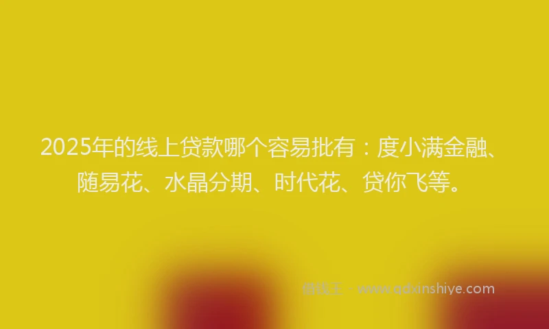 2025年的线上贷款哪个容易批有：度小满金融、随易花、水晶分期、时代花、贷你飞等。