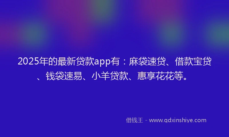 2025年的最新贷款app有：麻袋速贷、借款宝贷、钱袋速易、小羊贷款、惠享花花等。