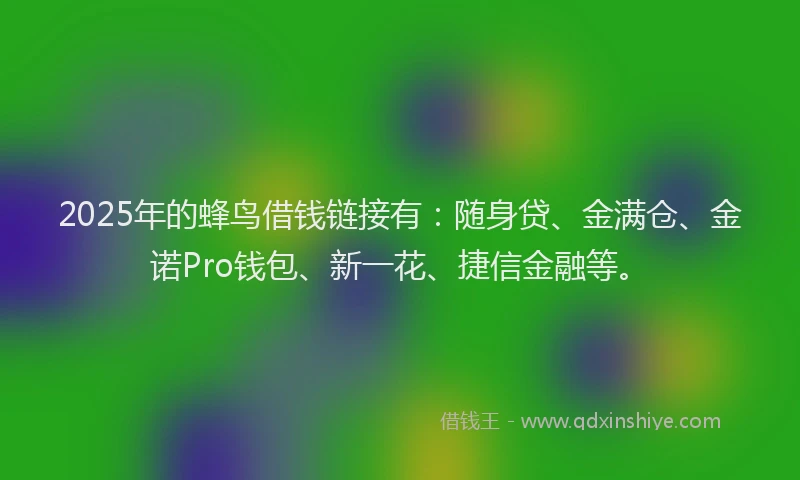 2025年的蜂鸟借钱链接有：随身贷、金满仓、金诺Pro钱包、新一花、捷信金融等。
