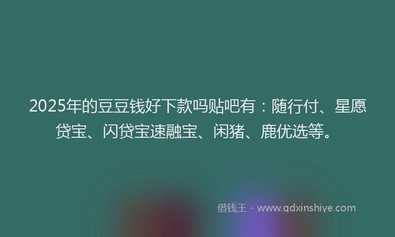 2025年的豆豆钱好下款吗贴吧有：随行付、星愿贷宝、闪贷宝速融宝、闲猪、鹿优选等。