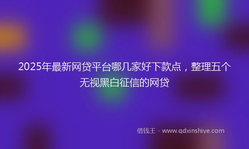 2025年最新网贷平台哪几家好下款点，整理五个无视黑白征信的网贷