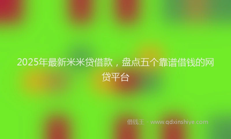 2025年最新米米贷借款，盘点五个靠谱借钱的网贷平台