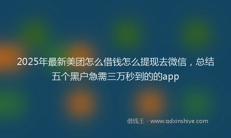 2025年最新美团怎么借钱怎么提现去微信，总结五个黑户急需三万秒到的的app