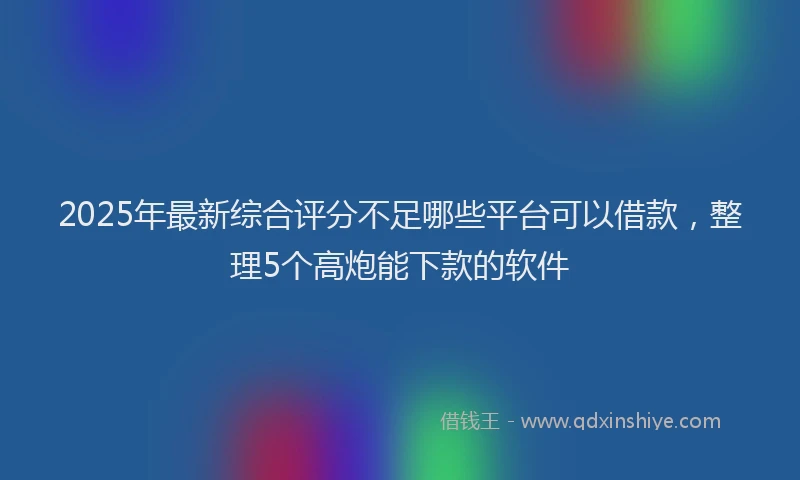 2025年最新综合评分不足哪些平台可以借款,整理5个高炮能下款的软件