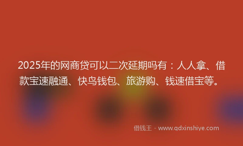 2025年的网商贷可以二次延期吗有：人人拿、借款宝速融通、快鸟钱包、旅游购、钱速借宝等。