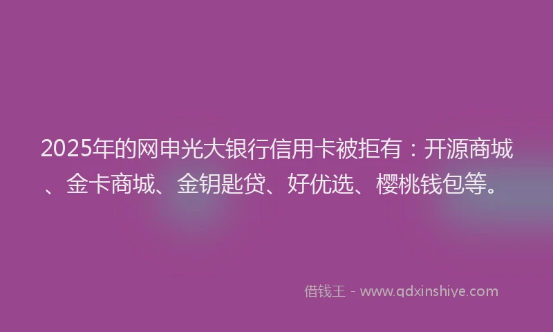 2025年的网申光大银行信用卡被拒有：开源商城、金卡商城、金钥匙贷、好优选、樱桃钱包等。