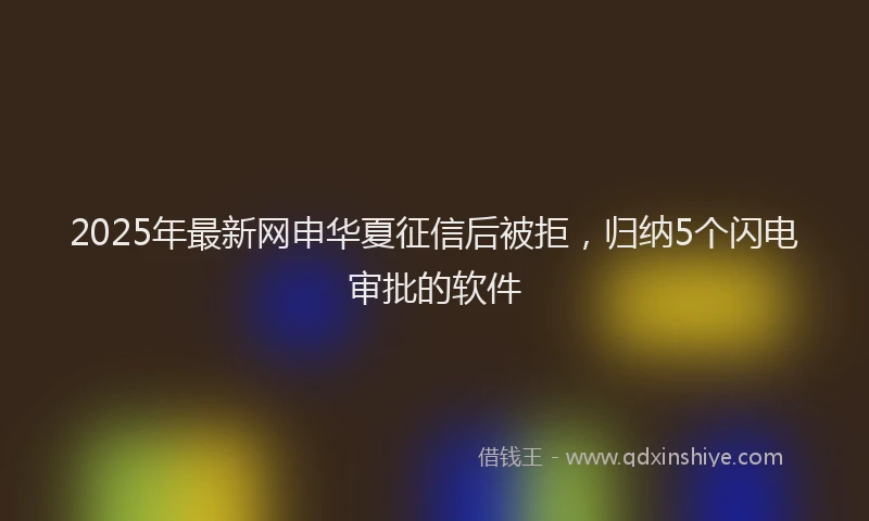 2025年最新网申华夏征信后被拒，归纳5个闪电审批的软件