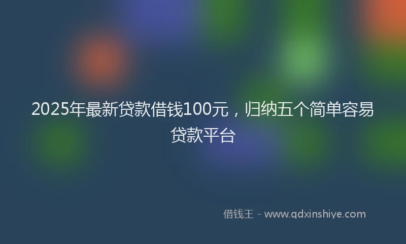 2025年最新贷款借钱100元，归纳五个简单容易贷款平台