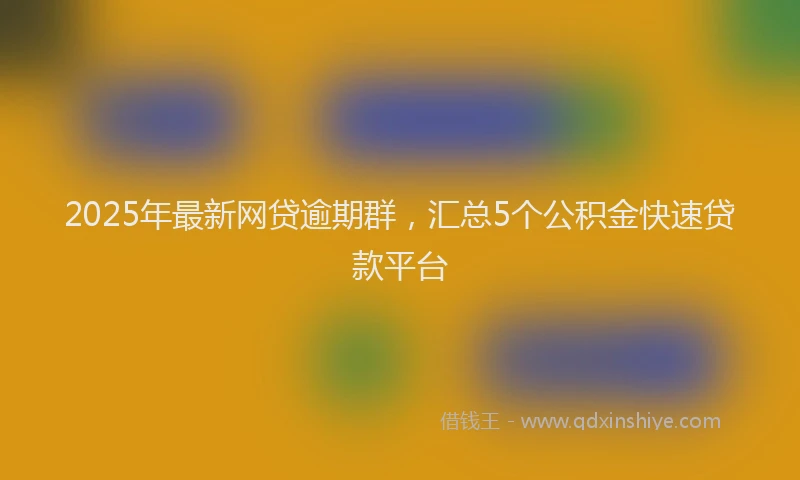 2025年最新网贷逾期群，汇总5个公积金快速贷款平台