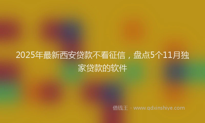 2025年最新西安贷款不看征信，盘点5个11月独家贷款的软件
