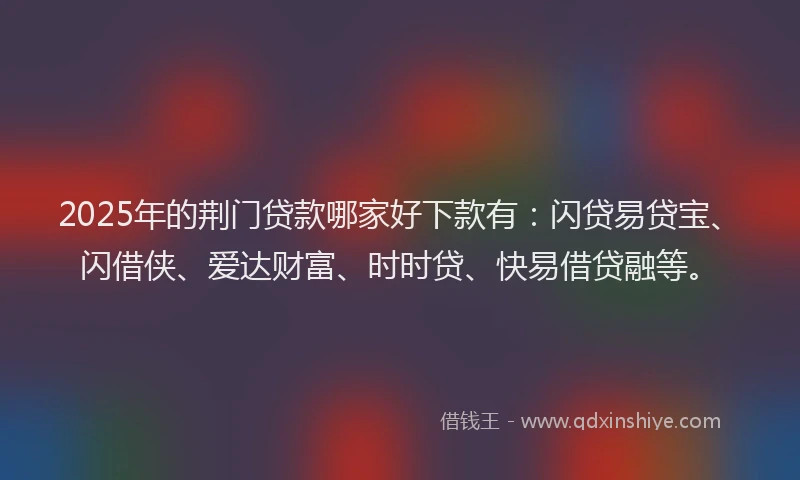 2025年的荆门贷款哪家好下款有：闪贷易贷宝、闪借侠、爱达财富、时时贷、快易借贷融等。