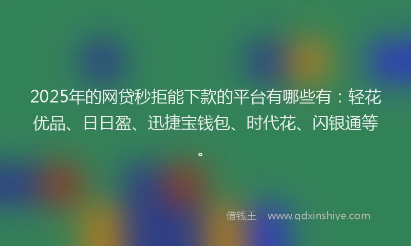2025年的网贷秒拒能下款的平台有哪些有：轻花优品、日日盈、迅捷宝钱包、时代花、闪银通等。