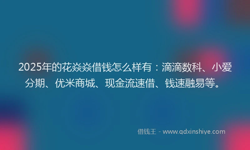 2025年的花焱焱借钱怎么样有：滴滴数科、小爱分期、优米商城、现金流速借、钱速融易等。