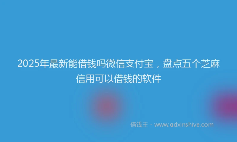 2025年最新能借钱吗微信支付宝，盘点五个芝麻信用可以借钱的软件