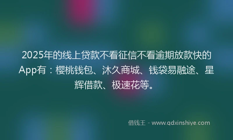 2025年的线上贷款不看征信不看逾期放款快的App有：樱桃钱包、沐久商城、钱袋易融途、星辉借款、极速花等。