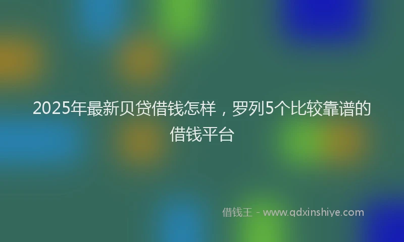 2025年最新贝贷借钱怎样，罗列5个比较靠谱的借钱平台