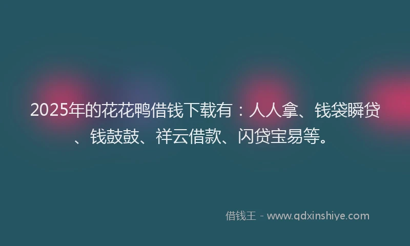 2025年的花花鸭借钱下载有：人人拿、钱袋瞬贷、钱鼓鼓、祥云借款、闪贷宝易等。