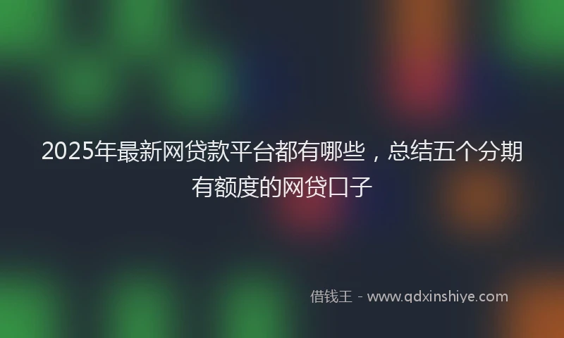 2025年最新网贷款平台都有哪些，总结五个分期有额度的网贷口子