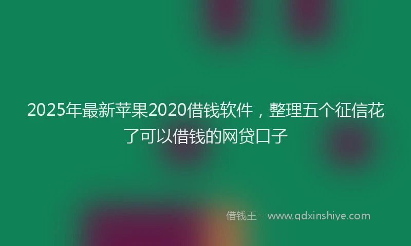 2025年最新苹果2020借钱软件，整理五个征信花了可以借钱的网贷口子