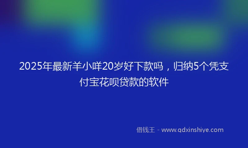 2025年最新羊小咩20岁好下款吗，归纳5个凭支付宝花呗贷款的软件