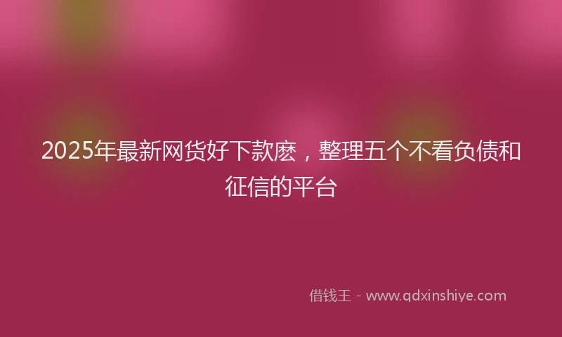 2025年最新网货好下款麽，整理五个不看负债和征信的平台