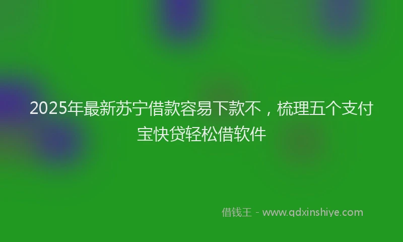 2025年最新苏宁借款容易下款不，梳理五个支付宝快贷轻松借软件