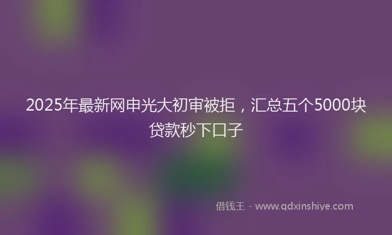 2025年最新网申光大初审被拒，汇总五个5000块贷款秒下口子