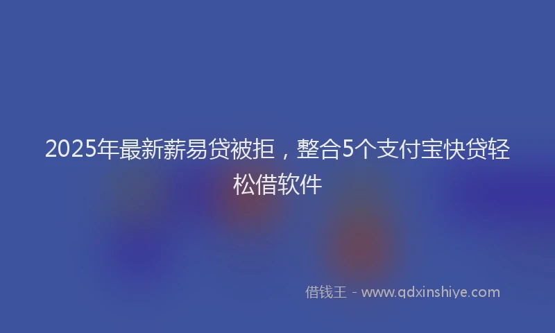 2025年最新薪易贷被拒，整合5个支付宝快贷轻松借软件
