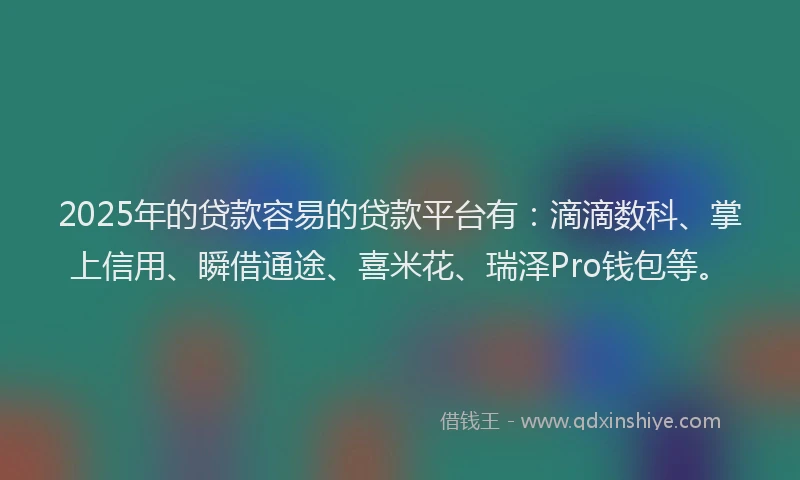 2025年的贷款容易的贷款平台有：滴滴数科、掌上信用、瞬借通途、喜米花、瑞泽Pro钱包等。