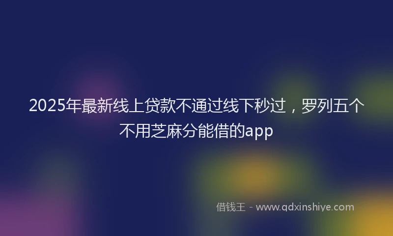 2025年最新线上贷款不通过线下秒过，罗列五个不用芝麻分能借的app