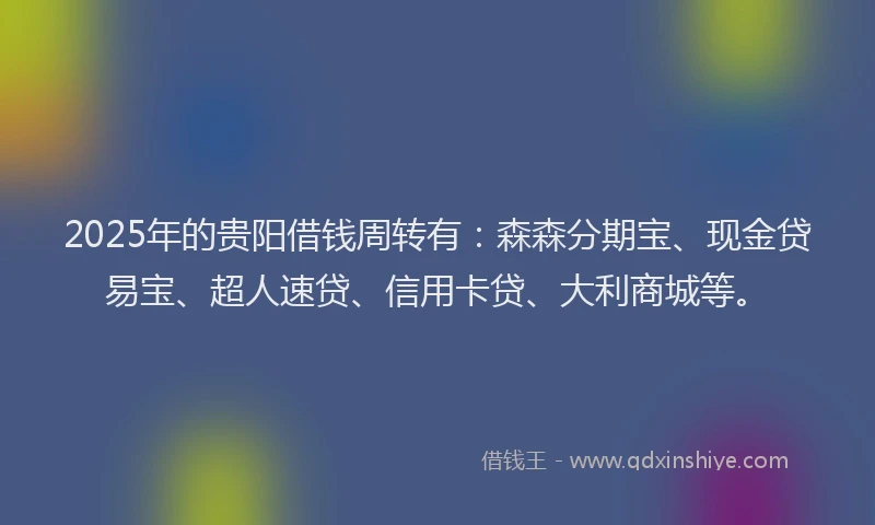 2025年的贵阳借钱周转有：森森分期宝、现金贷易宝、超人速贷、信用卡贷、大利商城等。