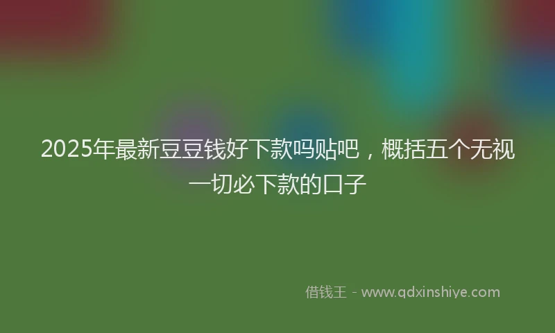 2025年最新豆豆钱好下款吗贴吧，概括五个无视一切必下款的口子