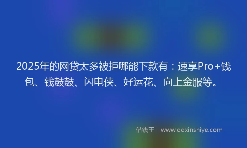2025年的网贷太多被拒哪能下款有：速享Pro+钱包、钱鼓鼓、闪电侠、好运花、向上金服等。