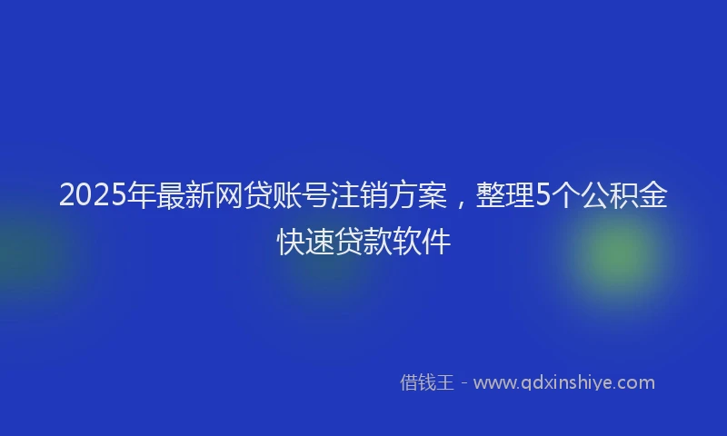 2025年最新网贷账号注销方案，整理5个公积金快速贷款软件