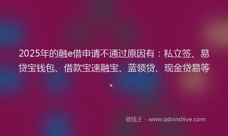 2025年的融e借申请不通过原因有：私立签、易贷宝钱包、借款宝速融宝、蓝领贷、现金贷易等。