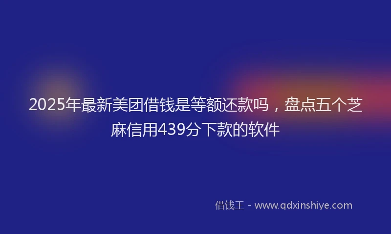2025年最新美团借钱是等额还款吗，盘点五个芝麻信用439分下款的软件