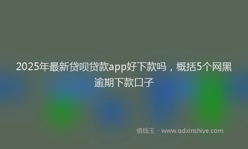 2025年最新贷呗贷款app好下款吗，概括5个网黑逾期下款口子