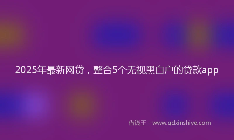 2025年最新网贷，整合5个无视黑白户的贷款app