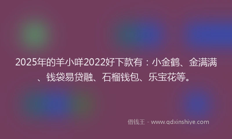 2025年的羊小咩2022好下款有：小金鹤、金满满、钱袋易贷融、石榴钱包、乐宝花等。