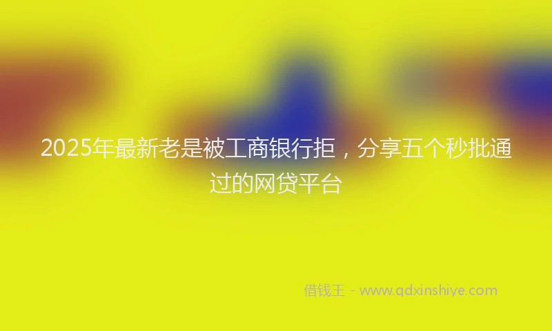 2025年最新老是被工商银行拒，分享五个秒批通过的网贷平台
