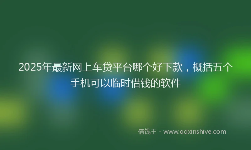 2025年最新网上车贷平台哪个好下款，概括五个手机可以临时借钱的软件